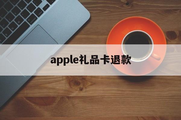 apple礼品卡退款(appstore礼品卡退)