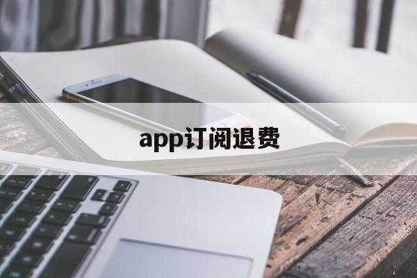 app订阅退费(app订阅退款绝对成功的理由)