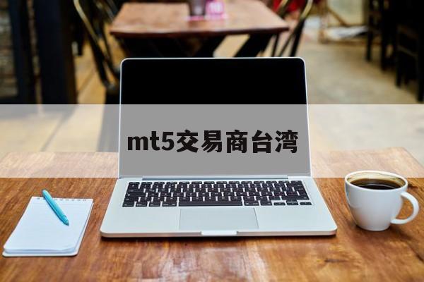 mt5交易商台湾(mt5交易平台mateder)